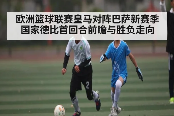 欧洲篮球联赛皇马对阵巴萨新赛季国家德比首回合前瞻与胜负走向