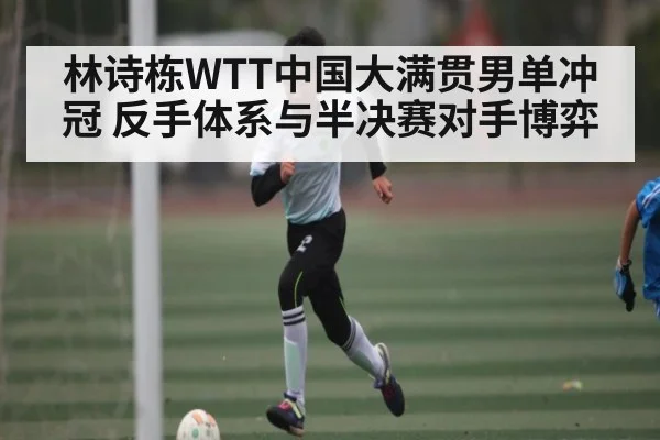 林诗栋WTT中国大满贯男单冲冠 反手体系与半决赛对手博弈