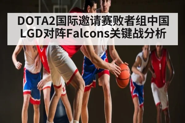 DOTA2国际邀请赛败者组中国LGD对阵Falcons关键战分析