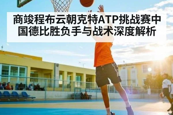 商竣程布云朝克特ATP挑战赛中国德比胜负手与战术深度解析
